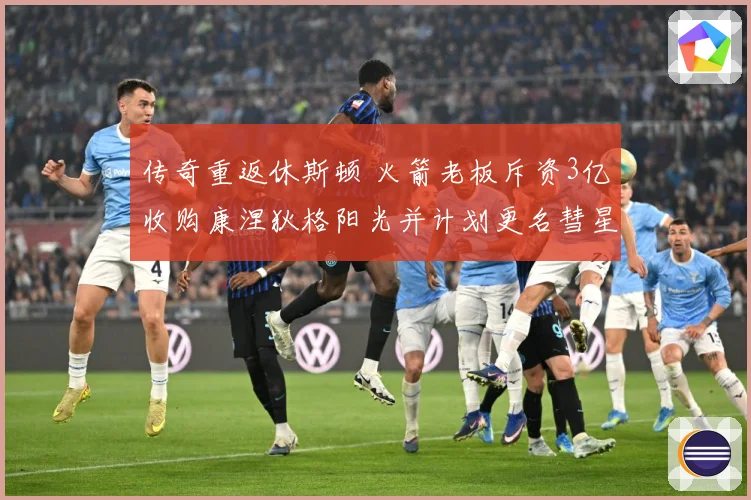 传奇重返休斯顿 火箭老板斥资3亿收购康涅狄格阳光并计划更名彗星队