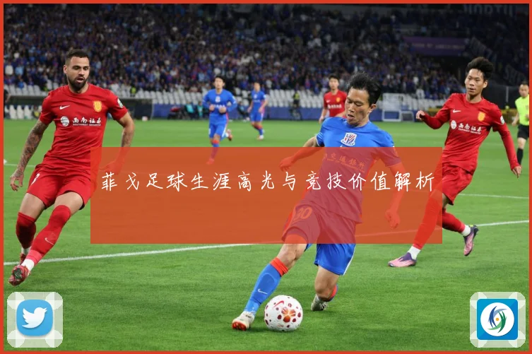菲戈足球生涯高光与竞技价值解析