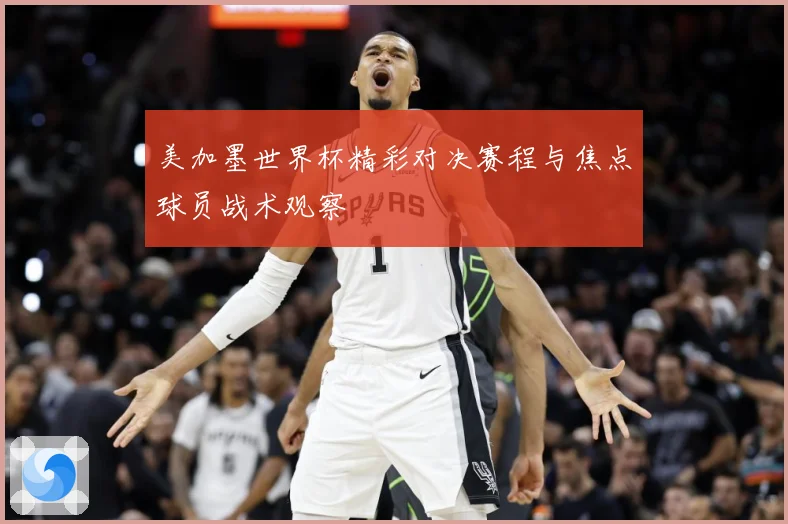 美加墨世界杯精彩对决赛程与焦点球员战术观察