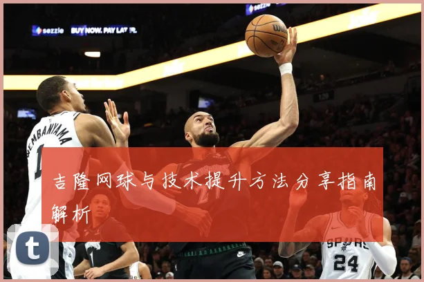 吉隆网球与技术提升方法分享指南解析
