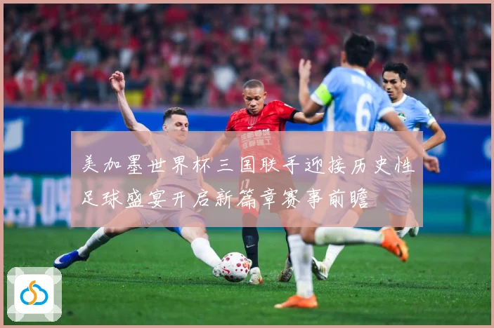 美加墨世界杯三国联手迎接历史性足球盛宴开启新篇章赛事前瞻