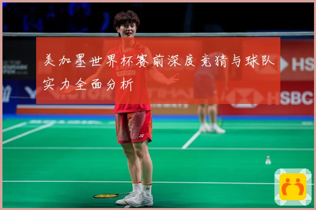 美加墨世界杯赛前深度竞猜与球队实力全面分析
