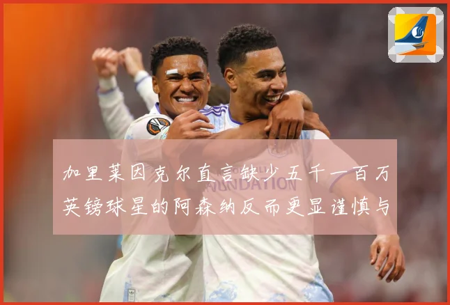 加里莱因克尔直言缺少五千一百万英镑球星的阿森纳反而更显谨慎与战术观察