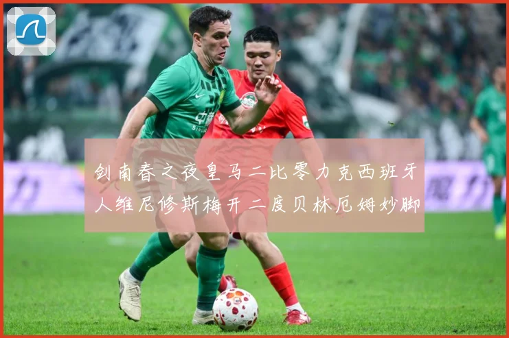 剑南春之夜皇马二比零力克西班牙人维尼修斯梅开二度贝林厄姆妙脚数据研判