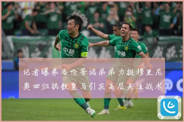 记者曝弗洛伦蒂诺弟弟力挺穆里尼奥回归执教皇马引发高层关注战术观察