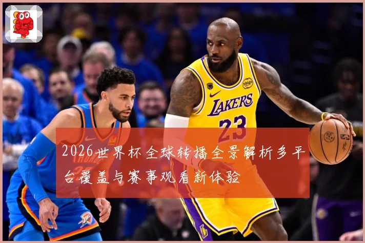 2026世界杯全球转播全景解析多平台覆盖与赛事观看新体验