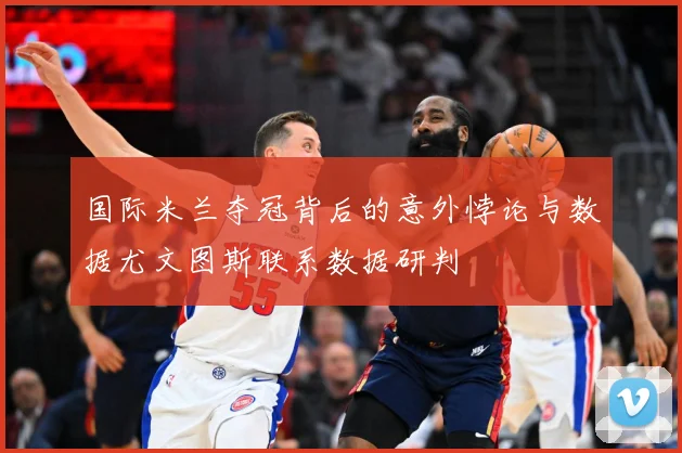 国际米兰夺冠背后的意外悖论与数据尤文图斯联系数据研判