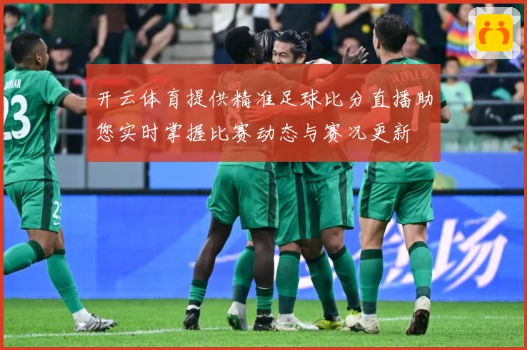 开云体育提供精准足球比分直播助您实时掌握比赛动态与赛况更新