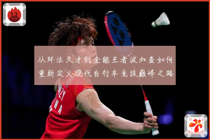 从环法天才到全能王者波加查如何重新定义现代自行车竞技巅峰之路解析