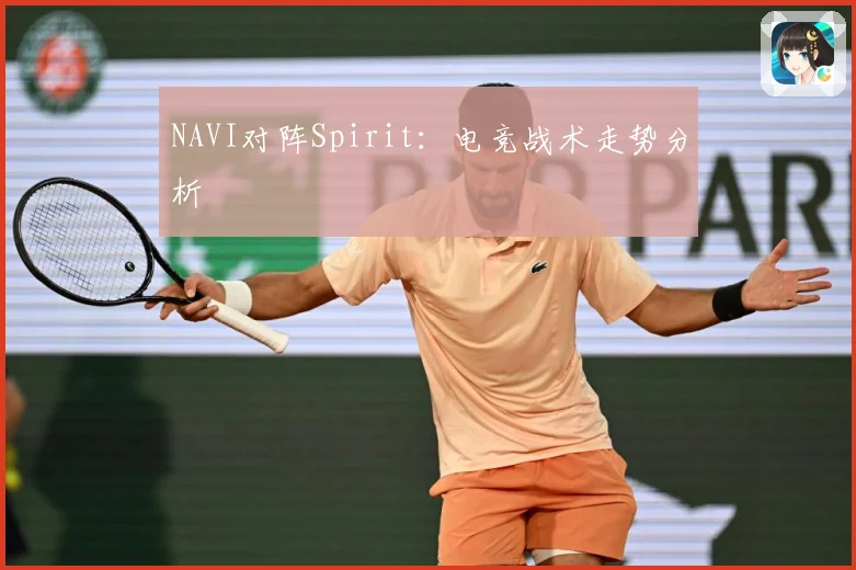 NAVI对阵Spirit：电竞战术走势分析