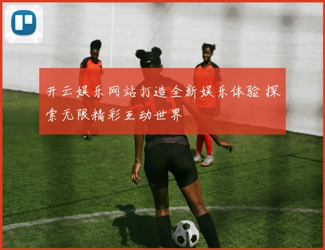 开云娱乐网站打造全新娱乐体验 探索无限精彩互动世界