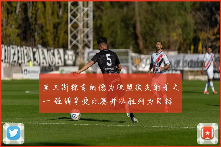 里夫斯称肯纳德为联盟顶尖射手之一 强调享受比赛并以胜利为目标