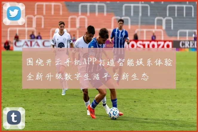 围绕开云手机APP打造智能娱乐体验全新升级数字生活平台新生态
