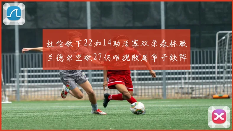 杜伦砍下22加14助活塞双杀森林狼兰德尔空砍27仍难挽败局华子缺阵错失奖项