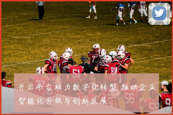 开云平台助力数字化转型 推动企业智能化升级与创新发展