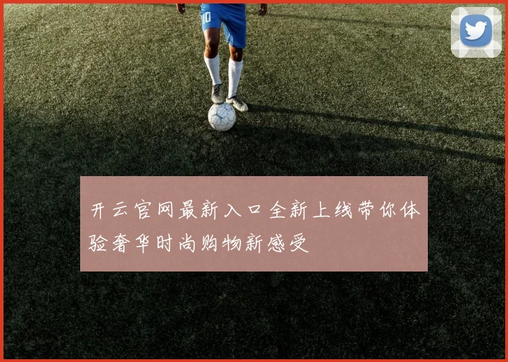 开云官网最新入口全新上线带你体验奢华时尚购物新感受