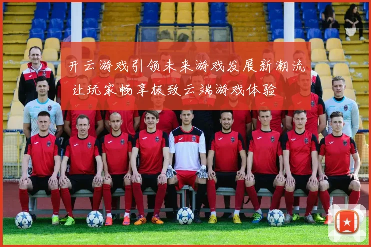 开云游戏引领未来游戏发展新潮流 让玩家畅享极致云端游戏体验