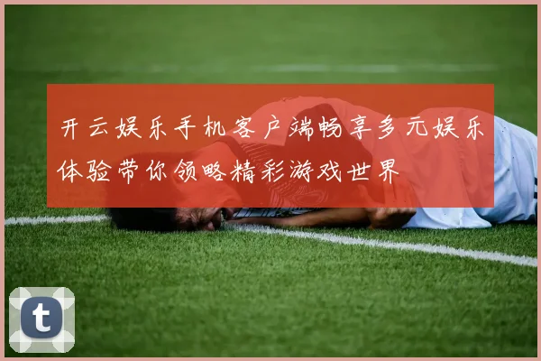 开云娱乐手机客户端畅享多元娱乐体验带你领略精彩游戏世界