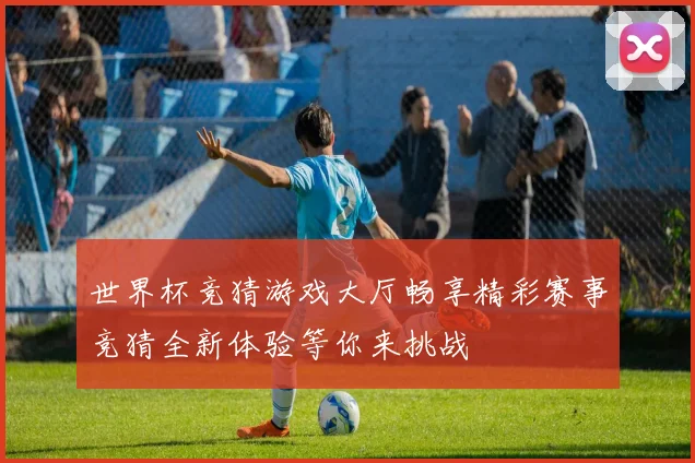 世界杯竞猜游戏大厅畅享精彩赛事竞猜全新体验等你来挑战