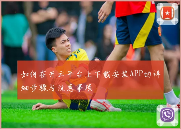 如何在开云平台上下载安装APP的详细步骤与注意事项