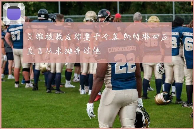 艾维被裁后称妻子冷落 凯特琳回应直言从未抛弃过他