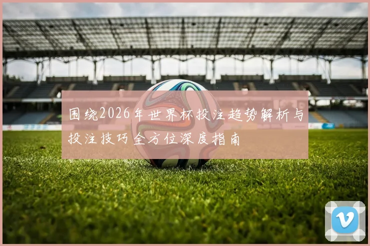 围绕2026年世界杯投注趋势解析与投注技巧全方位深度指南