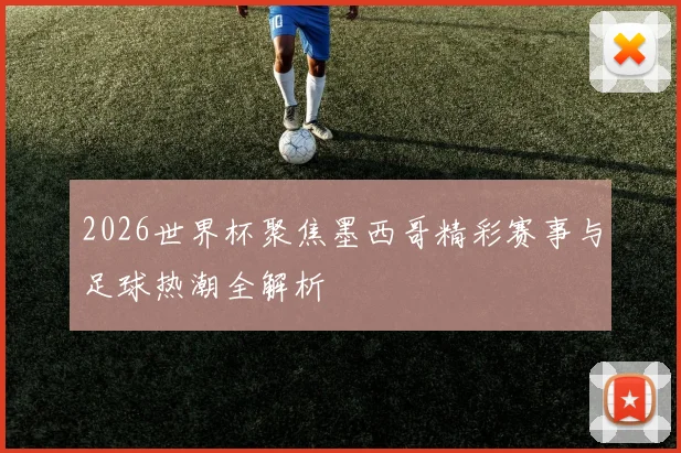 2026世界杯聚焦墨西哥精彩赛事与足球热潮全解析