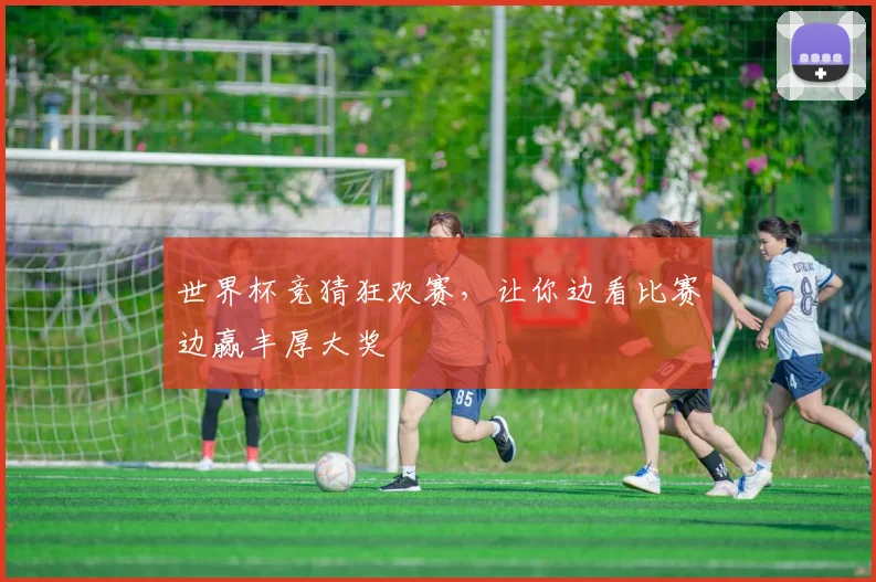 世界杯竞猜狂欢赛，让你边看比赛边赢丰厚大奖