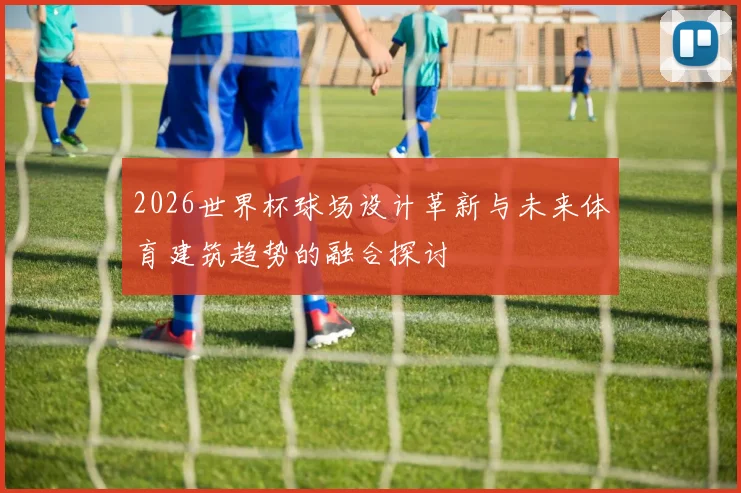 2026世界杯球场设计革新与未来体育建筑趋势的融合探讨