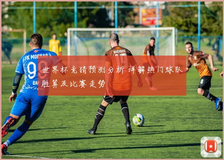 世界杯竞猜预测分析 详解热门球队胜算及比赛走势