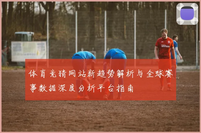 体育竞猜网站新趋势解析与全球赛事数据深度分析平台指南