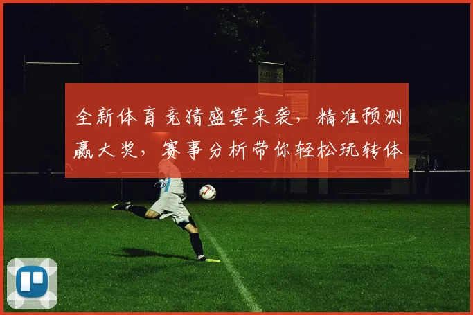 全新体育竞猜盛宴来袭，精准预测赢大奖，赛事分析带你轻松玩转体育世界