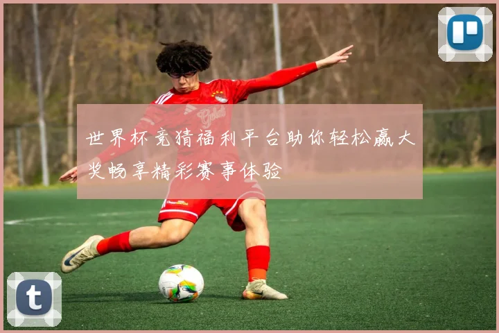 世界杯竞猜福利平台助你轻松赢大奖畅享精彩赛事体验