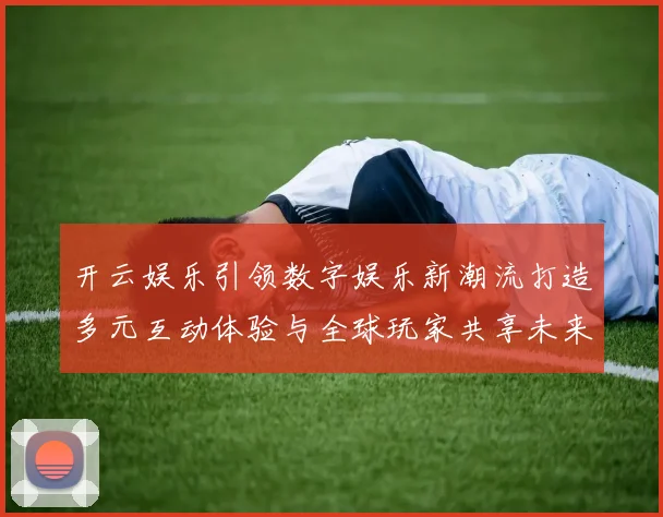 开云娱乐引领数字娱乐新潮流打造多元互动体验与全球玩家共享未来乐趣