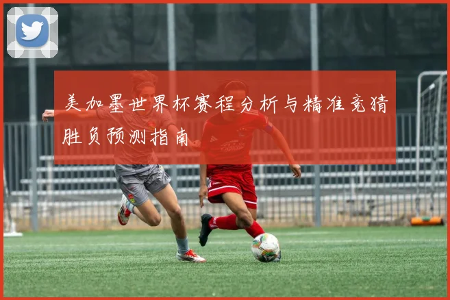 美加墨世界杯赛程分析与精准竞猜胜负预测指南