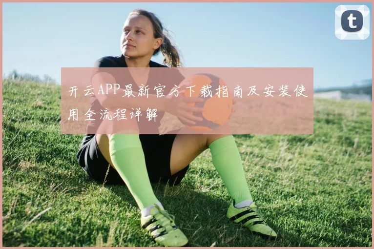 开云APP最新官方下载指南及安装使用全流程详解