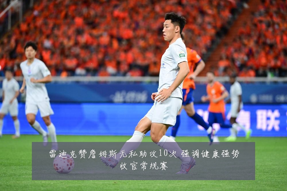 雷迪克赞詹姆斯无私助攻10次 强调健康强势收官常规赛