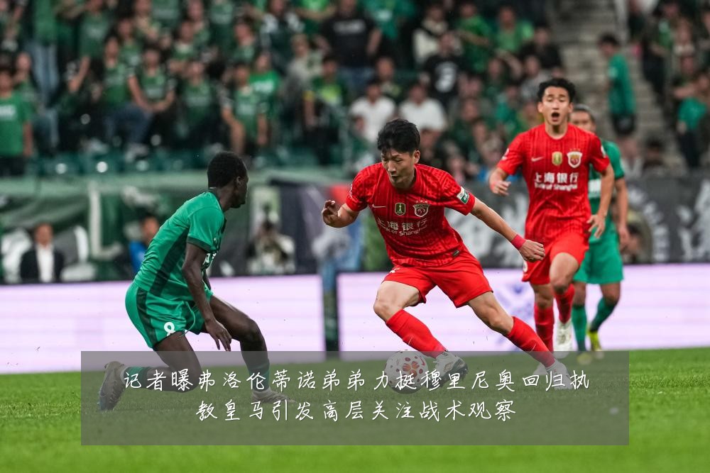 记者曝弗洛伦蒂诺弟弟力挺穆里尼奥回归执教皇马引发高层关注战术观察