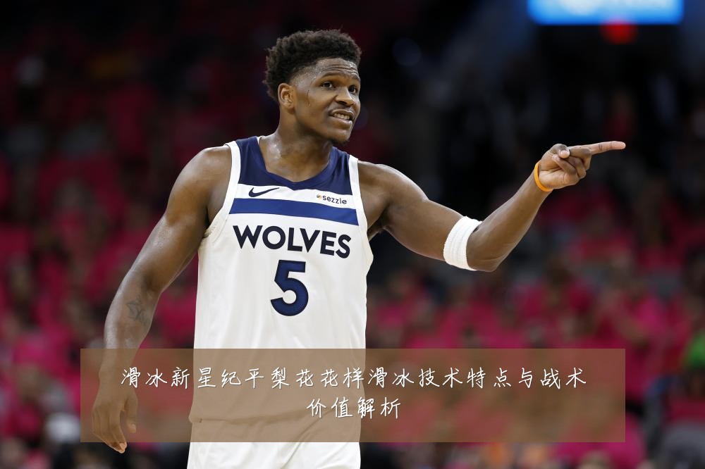滑冰新星纪平梨花花样滑冰技术特点与战术价值解析