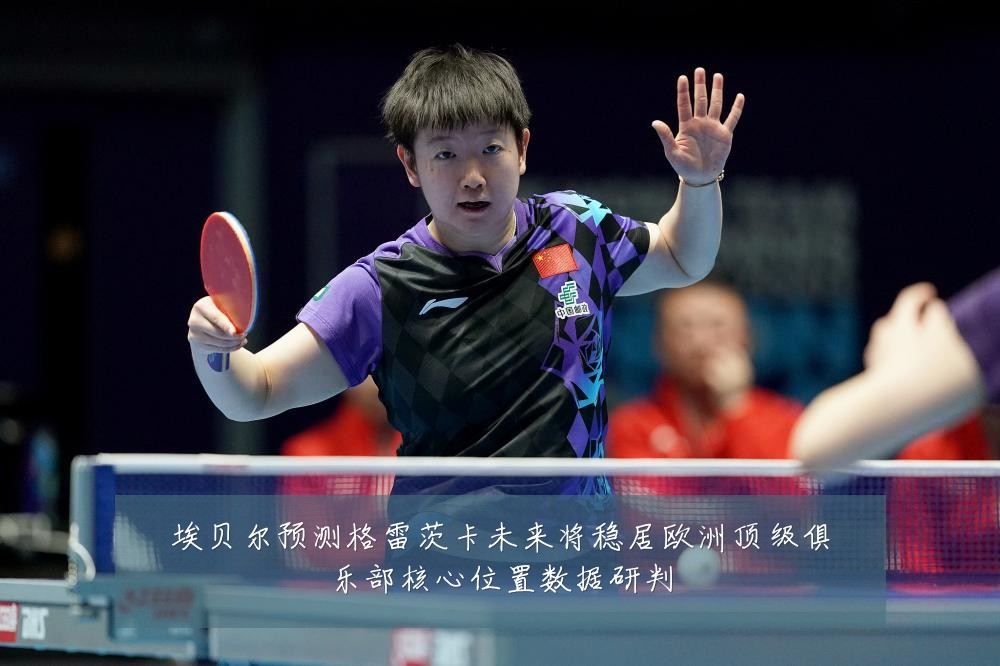 埃贝尔预测格雷茨卡未来将稳居欧洲顶级俱乐部核心位置数据研判