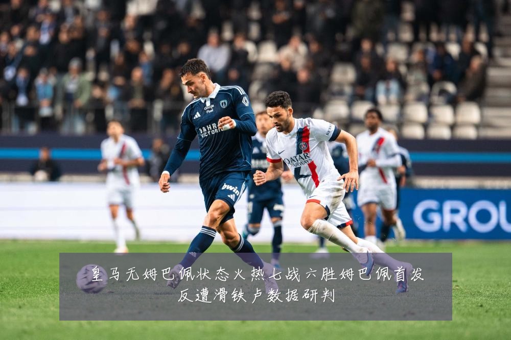 皇马无姆巴佩状态火热七战六胜姆巴佩首发反遭滑铁卢数据研判