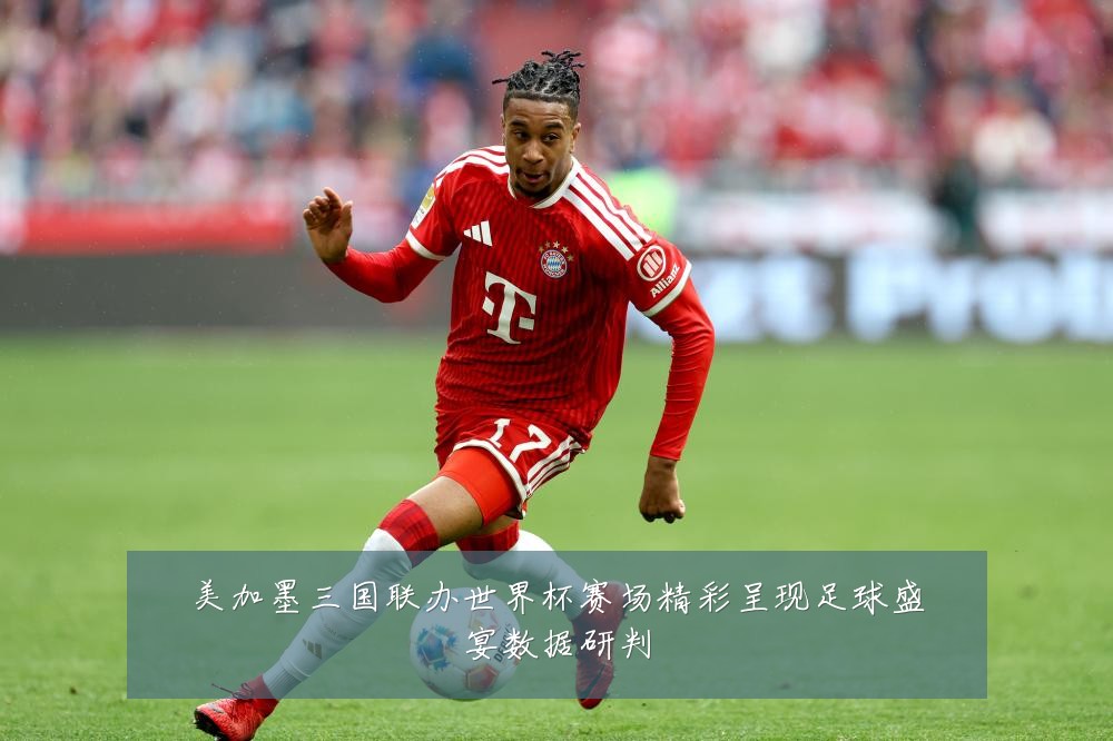 美加墨三国联办世界杯赛场精彩呈现足球盛宴数据研判